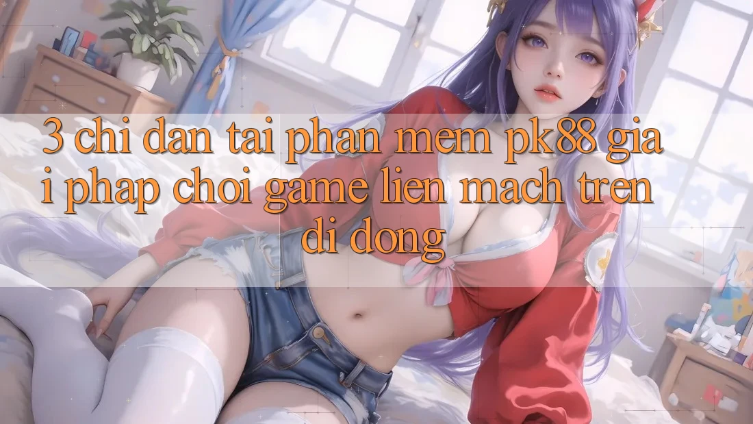 3. Chỉ dẫn Tải Phần mềm PK88 - Giải Pháp Chơi Game Liền mạch Trên Di Động 3. Chỉ dẫn Tải Phần mềm PK88 - Giải Pháp Chơi Game Liền mạch Trên Di Động