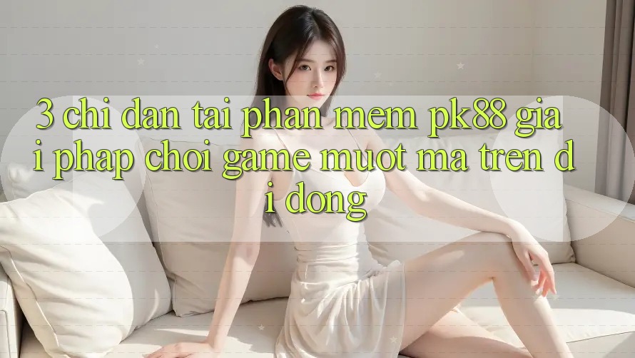 3. Chỉ dẫn Tải Phần mềm PK88 - Giải Pháp Chơi Game Mượt Mà Trên Di Động 3. Chỉ dẫn Tải Phần mềm PK88 - Giải Pháp Chơi Game Mượt Mà Trên Di Động