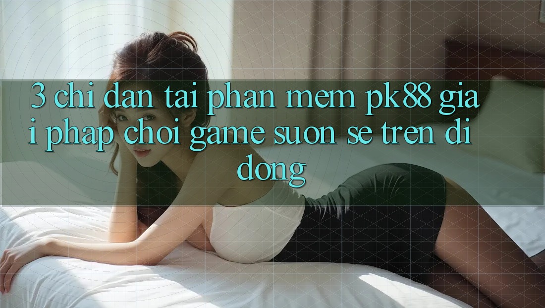 3. Chỉ dẫn Tải Phần mềm PK88 - Giải Pháp Chơi Game Suôn sẻ Trên Di Động 3. Chỉ dẫn Tải Phần mềm PK88 - Giải Pháp Chơi Game Suôn sẻ Trên Di Động