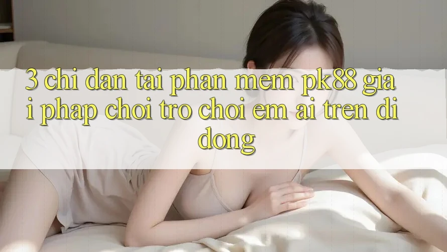 3. Chỉ dẫn Tải Phần mềm PK88 - Giải Pháp Chơi Trò chơi Êm ái Trên Di Động