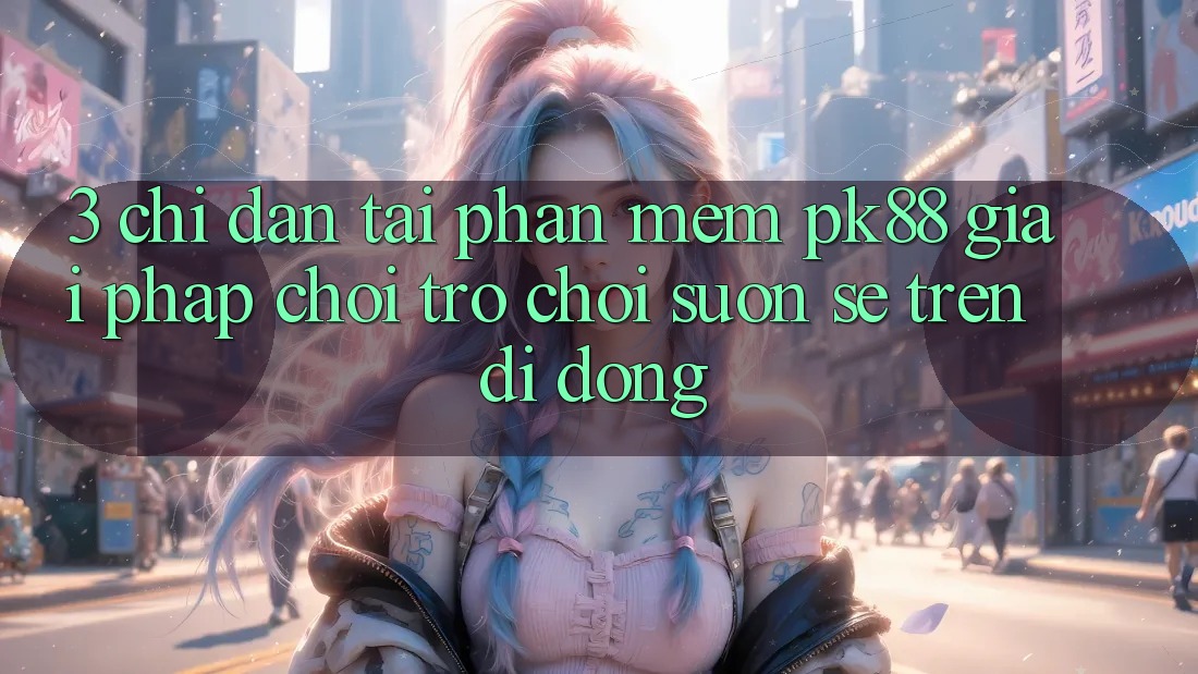 3. Chỉ dẫn Tải Phần mềm PK88 - Giải Pháp Chơi Trò chơi Suôn sẻ Trên Di Động