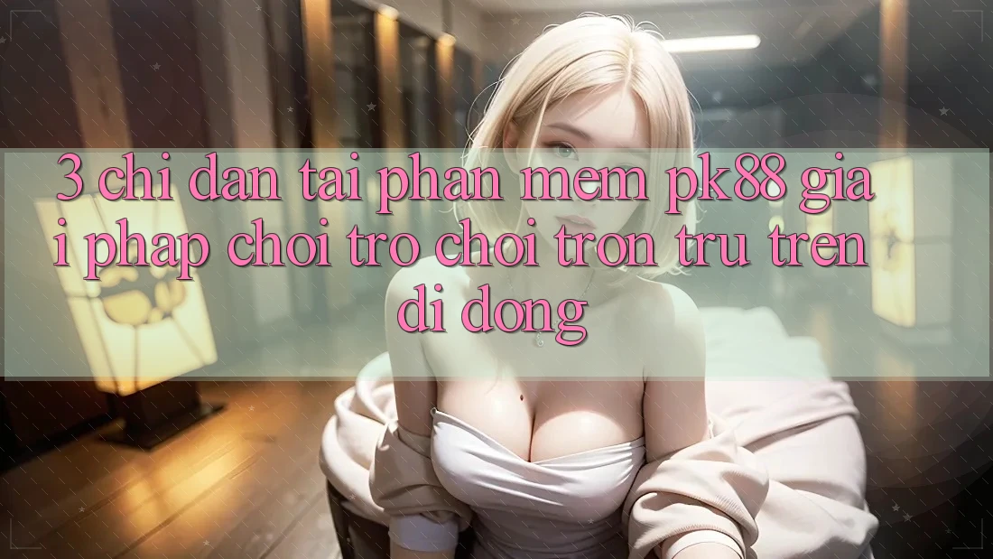 3. Chỉ dẫn Tải Phần mềm PK88 - Giải Pháp Chơi Trò chơi Trơn tru Trên Di Động 3. Chỉ dẫn Tải Phần mềm PK88 - Giải Pháp Chơi Trò chơi Trơn tru Trên Di Động