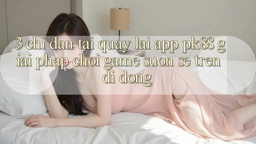 3. Chỉ dẫn Tải quay lại App PK88 - Giải Pháp Chơi Game Suôn sẻ Trên Di Động 3. Chỉ dẫn Tải quay lại App PK88 - Giải Pháp Chơi Game Suôn sẻ Trên Di Động