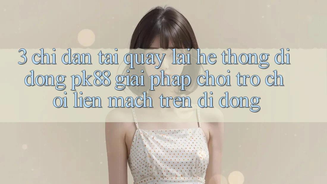 3. Chỉ dẫn Tải quay lại Hệ thống di động PK88 - Giải Pháp Chơi Trò chơi Liền mạch Trên Di Động