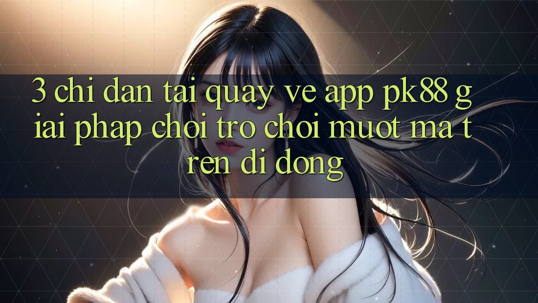 3. Chỉ dẫn Tải quay về App PK88 - Giải Pháp Chơi Trò chơi Mượt mà Trên Di Động