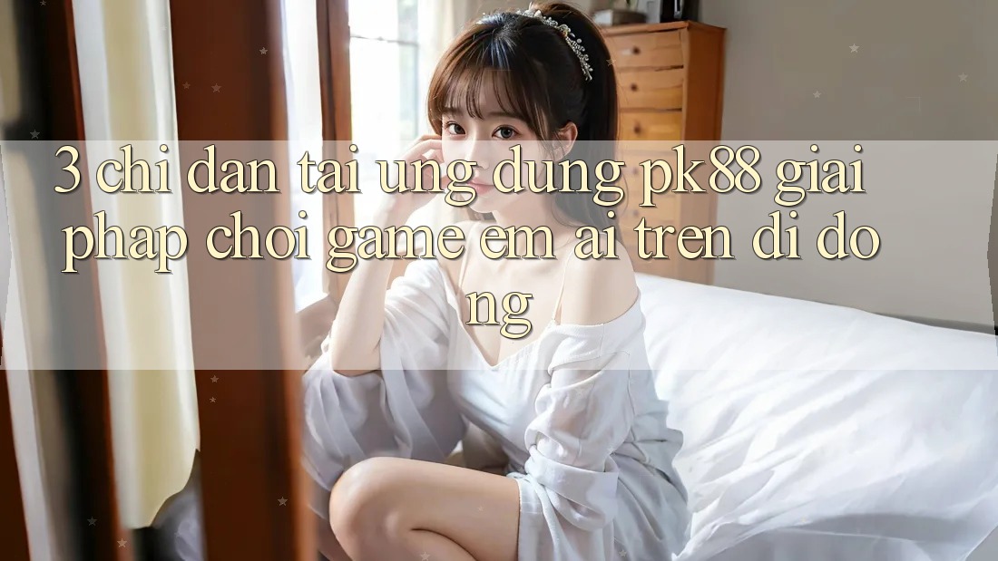 3. Chỉ dẫn Tải Ứng dụng PK88 - Giải Pháp Chơi Game Êm ái Trên Di Động 3. Chỉ dẫn Tải Ứng dụng PK88 - Giải Pháp Chơi Game Êm ái Trên Di Động