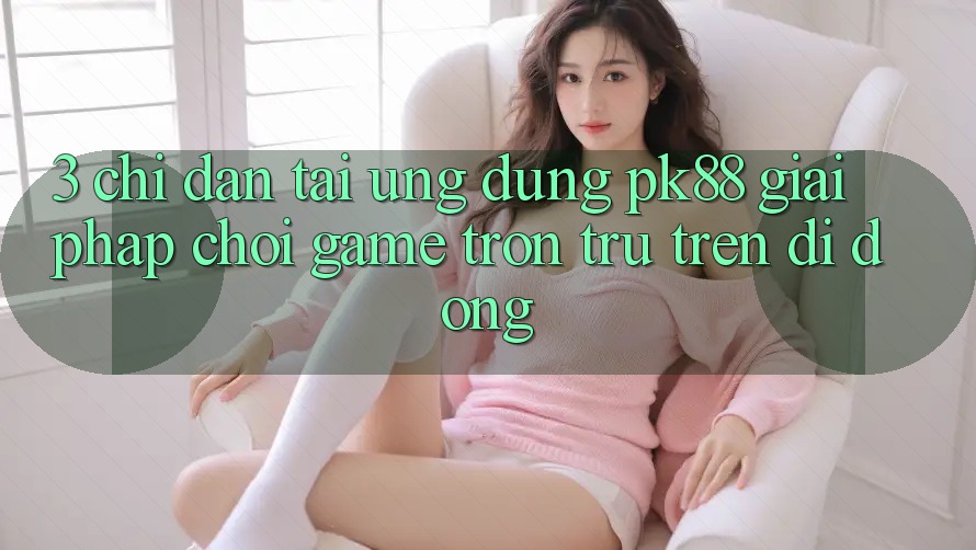 3. Chỉ dẫn Tải Ứng dụng PK88 - Giải Pháp Chơi Game Trơn tru Trên Di Động 3. Chỉ dẫn Tải Ứng dụng PK88 - Giải Pháp Chơi Game Trơn tru Trên Di Động