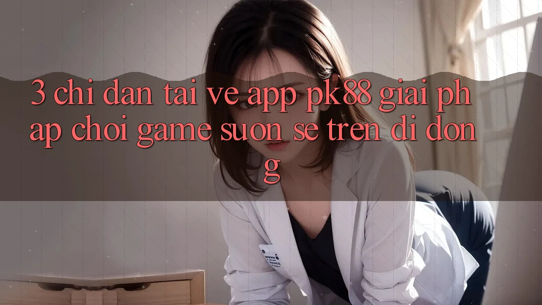 3. Chỉ dẫn Tải về App PK88 - Giải Pháp Chơi Game Suôn sẻ Trên Di Động