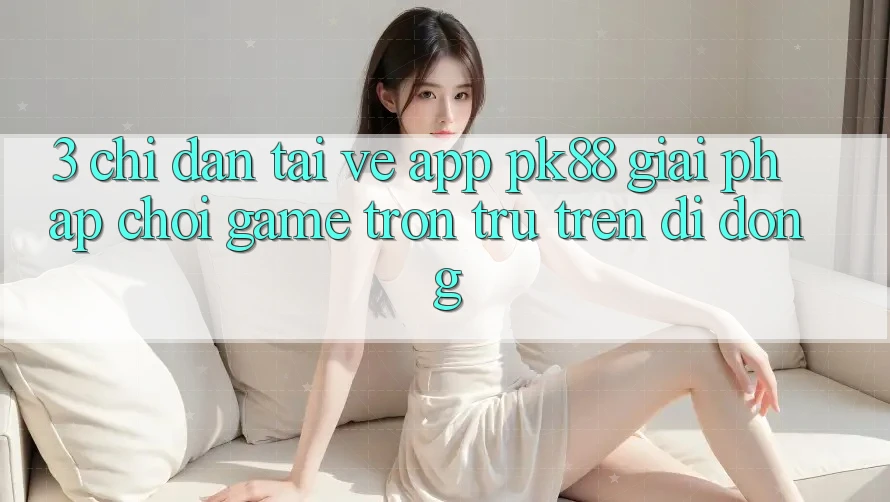 3. Chỉ dẫn Tải về App PK88 - Giải Pháp Chơi Game Trơn tru Trên Di Động 3. Chỉ dẫn Tải về App PK88 - Giải Pháp Chơi Game Trơn tru Trên Di Động