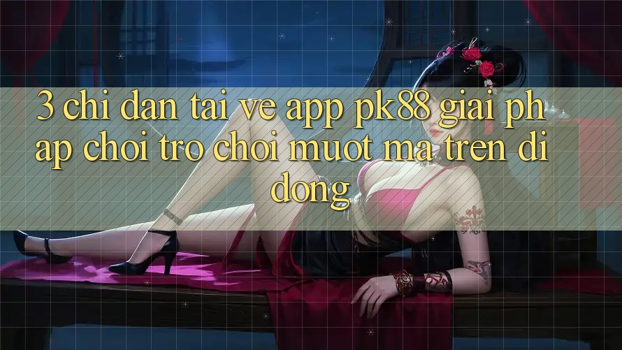 3. Chỉ dẫn Tải về App PK88 - Giải Pháp Chơi Trò chơi Mượt Mà Trên Di Động