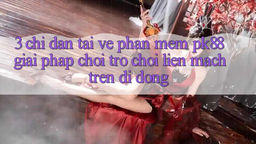 3. Chỉ dẫn Tải về Phần mềm PK88 - Giải Pháp Chơi Trò chơi Liền mạch Trên Di Động