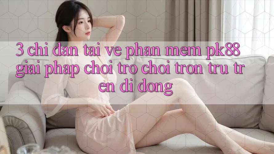 3. Chỉ dẫn Tải về Phần mềm PK88 - Giải Pháp Chơi Trò chơi Trơn tru Trên Di Động