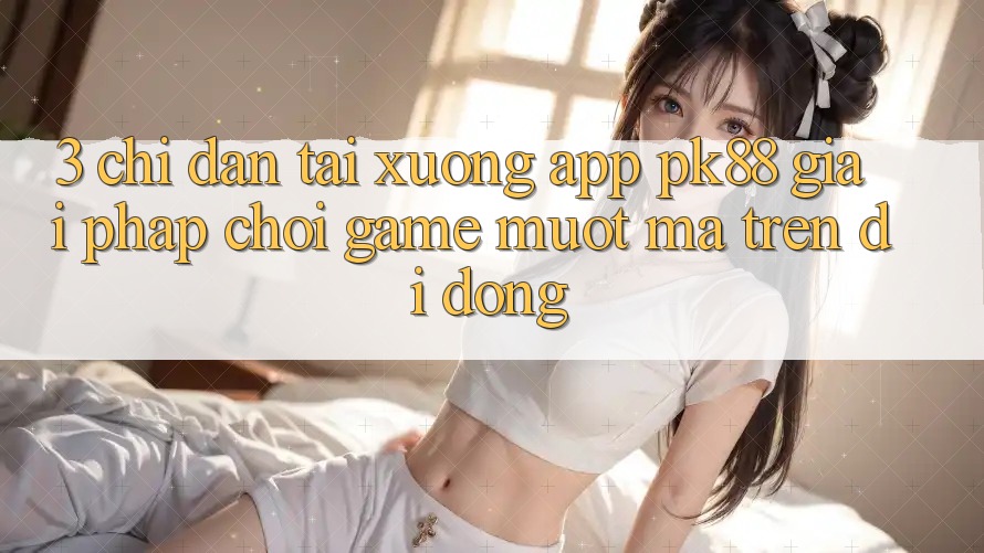 3. Chỉ dẫn Tải xuống App PK88 - Giải Pháp Chơi Game Mượt Mà Trên Di Động 3. Chỉ dẫn Tải xuống App PK88 - Giải Pháp Chơi Game Mượt Mà Trên Di Động