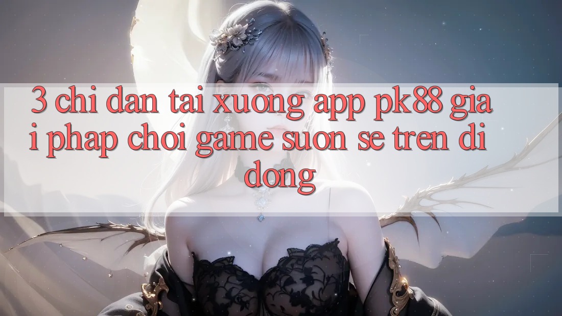 3. Chỉ dẫn Tải xuống App PK88 - Giải Pháp Chơi Game Suôn sẻ Trên Di Động 3. Chỉ dẫn Tải xuống App PK88 - Giải Pháp Chơi Game Suôn sẻ Trên Di Động