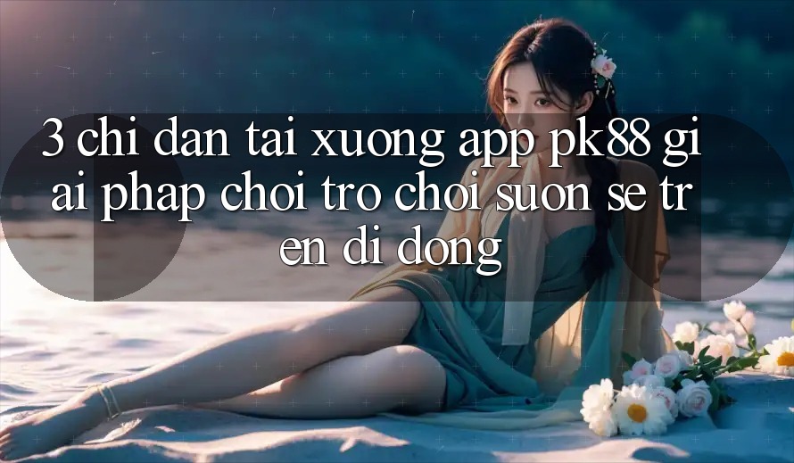 3. Chỉ dẫn Tải xuống App PK88 - Giải Pháp Chơi Trò chơi Suôn sẻ Trên Di Động 3. Chỉ dẫn Tải xuống App PK88 - Giải Pháp Chơi Trò chơi Suôn sẻ Trên Di Động
