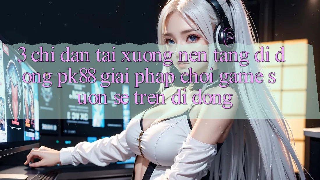 3. Chỉ dẫn Tải xuống Nền tảng di động PK88 - Giải Pháp Chơi Game Suôn sẻ Trên Di Động