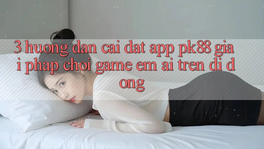 3. Hướng Dẫn Cài đặt App PK88 - Giải Pháp Chơi Game Êm ái Trên Di Động