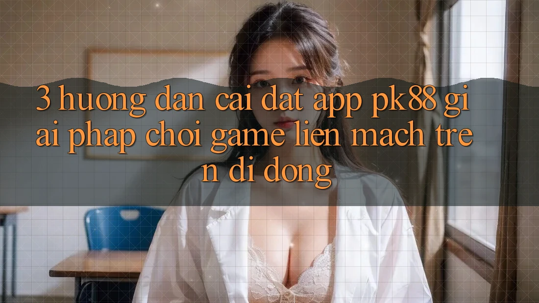 3. Hướng Dẫn Cài đặt App PK88 - Giải Pháp Chơi Game Liền mạch Trên Di Động