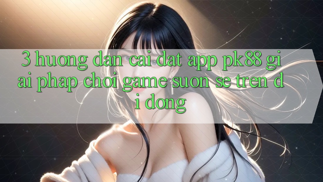 3. Hướng Dẫn Cài đặt App PK88 - Giải Pháp Chơi Game Suôn sẻ Trên Di Động 3. Hướng Dẫn Cài đặt App PK88 - Giải Pháp Chơi Game Suôn sẻ Trên Di Động