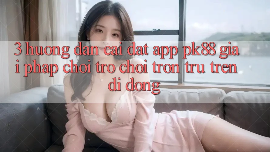 3. Hướng Dẫn Cài đặt App PK88 - Giải Pháp Chơi Trò chơi Trơn tru Trên Di Động 3. Hướng Dẫn Cài đặt App PK88 - Giải Pháp Chơi Trò chơi Trơn tru Trên Di Động