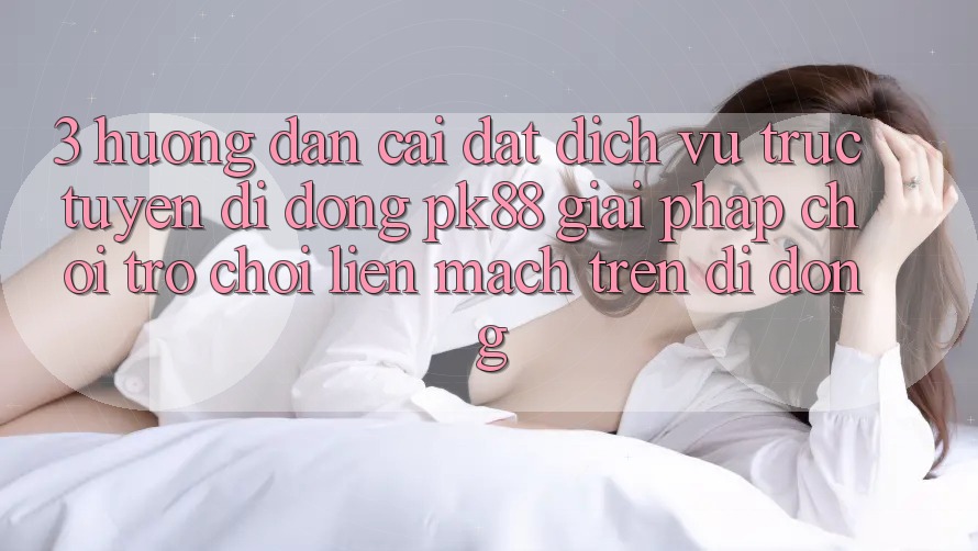 3. Hướng Dẫn Cài đặt Dịch vụ trực tuyến di động PK88 - Giải Pháp Chơi Trò chơi Liền mạch Trên Di Động