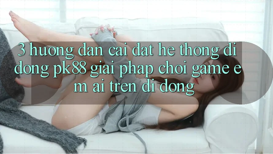 3. Hướng Dẫn Cài đặt Hệ thống di động PK88 - Giải Pháp Chơi Game Êm ái Trên Di Động