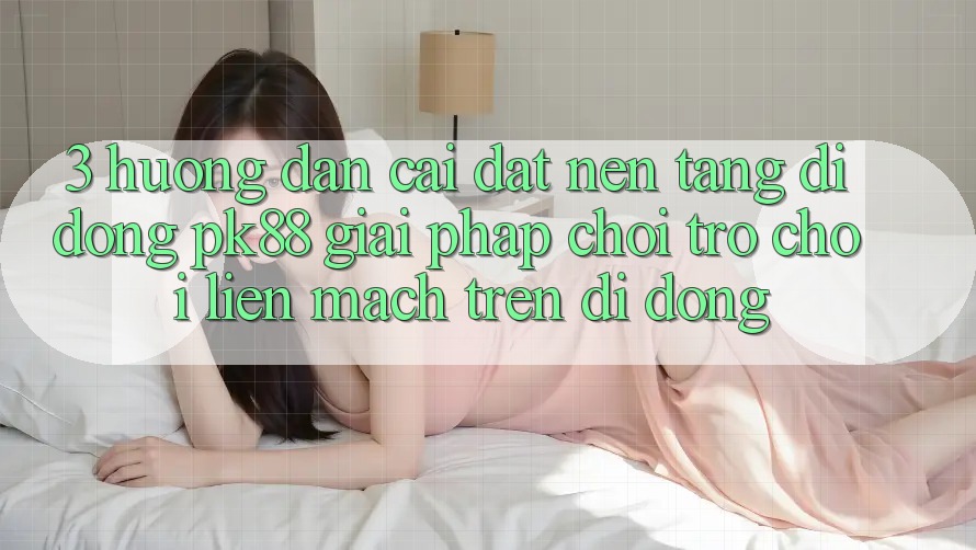 3. Hướng Dẫn Cài đặt Nền tảng di động PK88 - Giải Pháp Chơi Trò chơi Liền mạch Trên Di Động