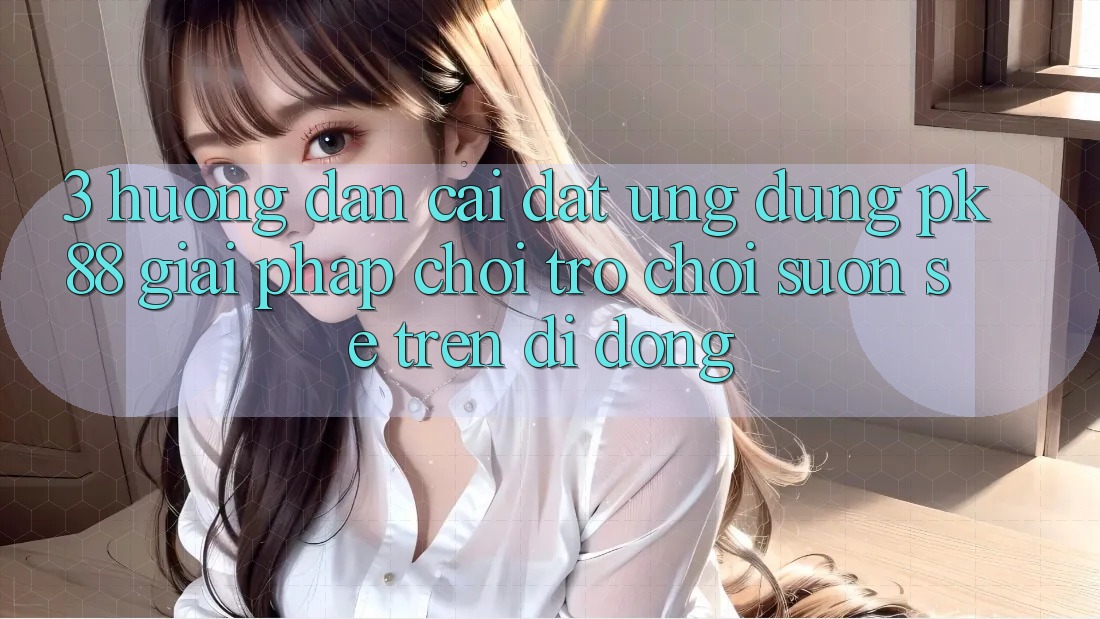 3. Hướng Dẫn Cài đặt Ứng dụng PK88 - Giải Pháp Chơi Trò chơi Suôn sẻ Trên Di Động