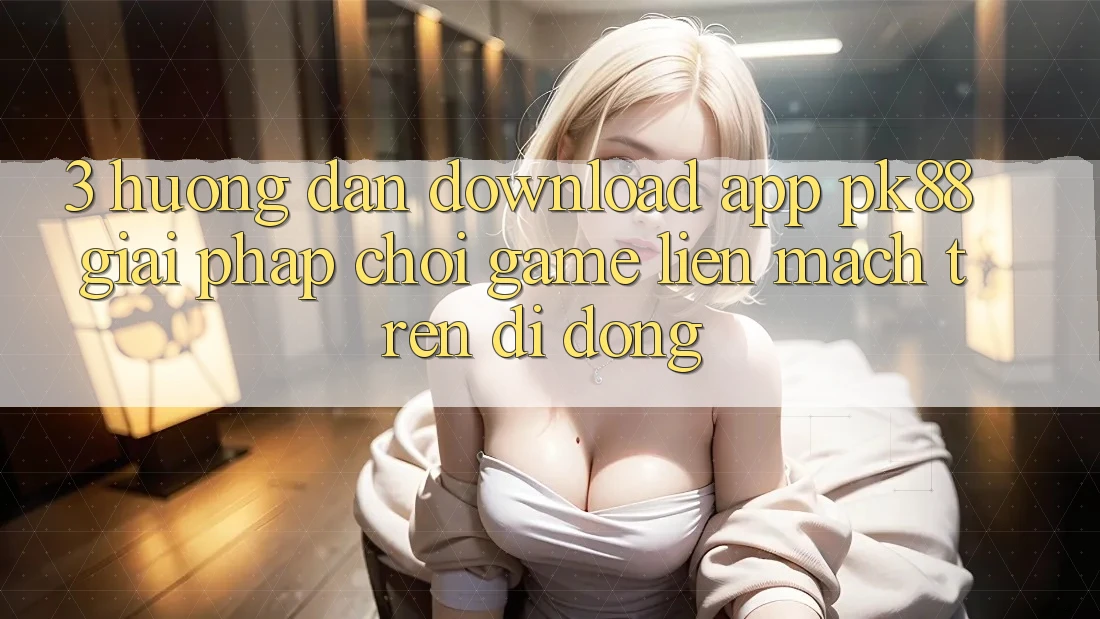 3. Hướng Dẫn Download App PK88 - Giải Pháp Chơi Game Liền mạch Trên Di Động 3. Hướng Dẫn Download App PK88 - Giải Pháp Chơi Game Liền mạch Trên Di Động