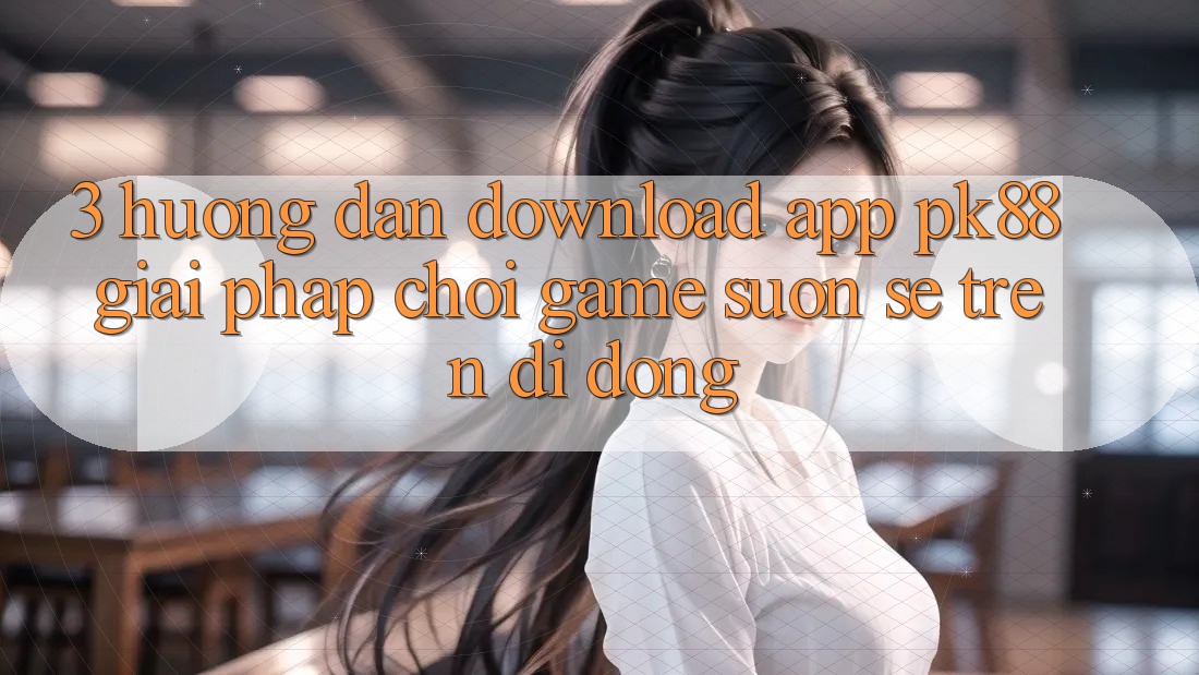 3. Hướng Dẫn Download App PK88 - Giải Pháp Chơi Game Suôn sẻ Trên Di Động