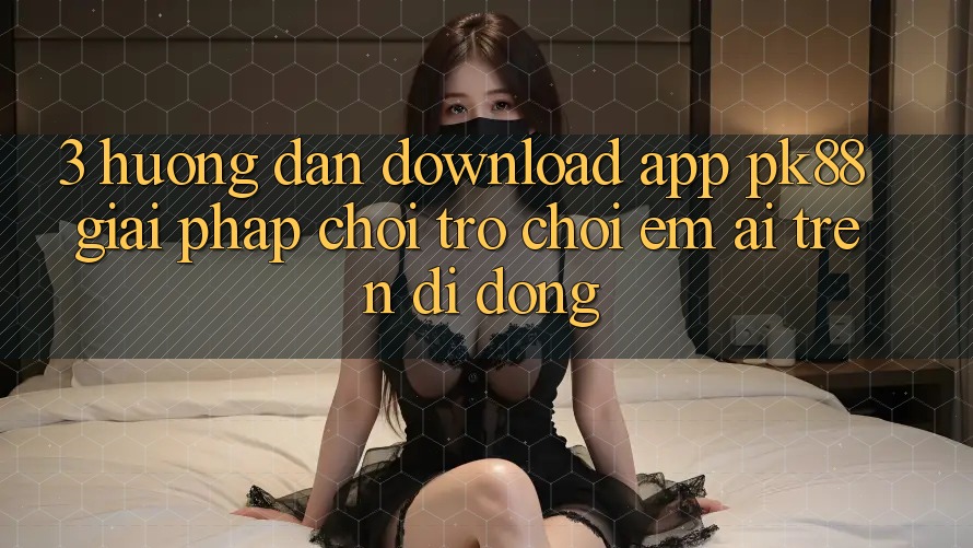 3. Hướng Dẫn Download App PK88 - Giải Pháp Chơi Trò chơi Êm ái Trên Di Động