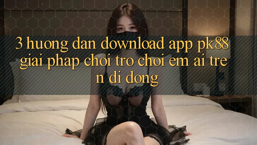 3. Hướng Dẫn Download App PK88 - Giải Pháp Chơi Trò chơi Êm ái Trên Di Động 3. Hướng Dẫn Download App PK88 - Giải Pháp Chơi Trò chơi Êm ái Trên Di Động