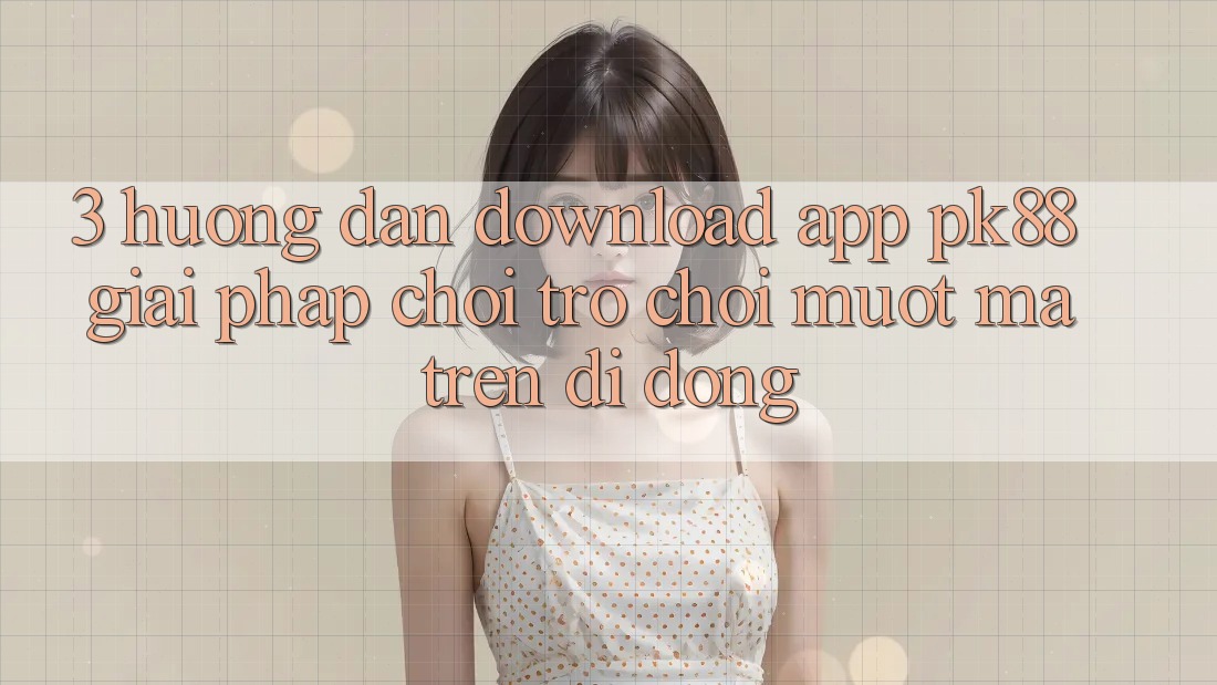 3. Hướng Dẫn Download App PK88 - Giải Pháp Chơi Trò chơi Mượt mà Trên Di Động 3. Hướng Dẫn Download App PK88 - Giải Pháp Chơi Trò chơi Mượt mà Trên Di Động