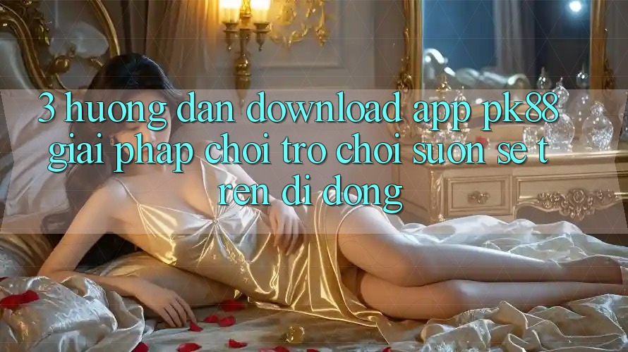 3. Hướng Dẫn Download App PK88 - Giải Pháp Chơi Trò chơi Suôn sẻ Trên Di Động 3. Hướng Dẫn Download App PK88 - Giải Pháp Chơi Trò chơi Suôn sẻ Trên Di Động