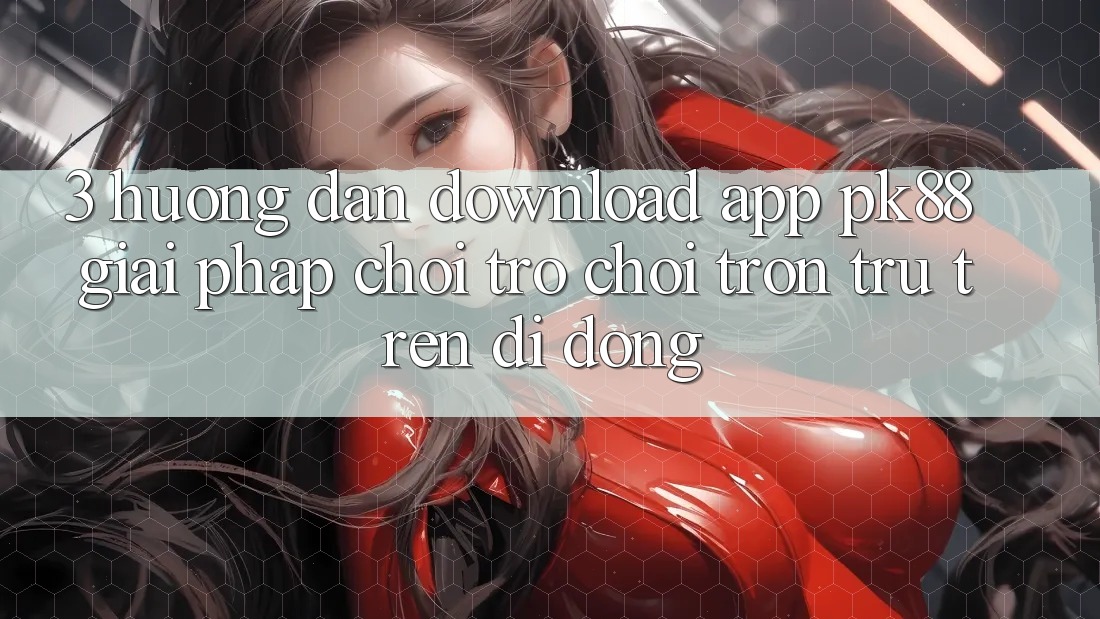 3. Hướng Dẫn Download App PK88 - Giải Pháp Chơi Trò chơi Trơn tru Trên Di Động 3. Hướng Dẫn Download App PK88 - Giải Pháp Chơi Trò chơi Trơn tru Trên Di Động
