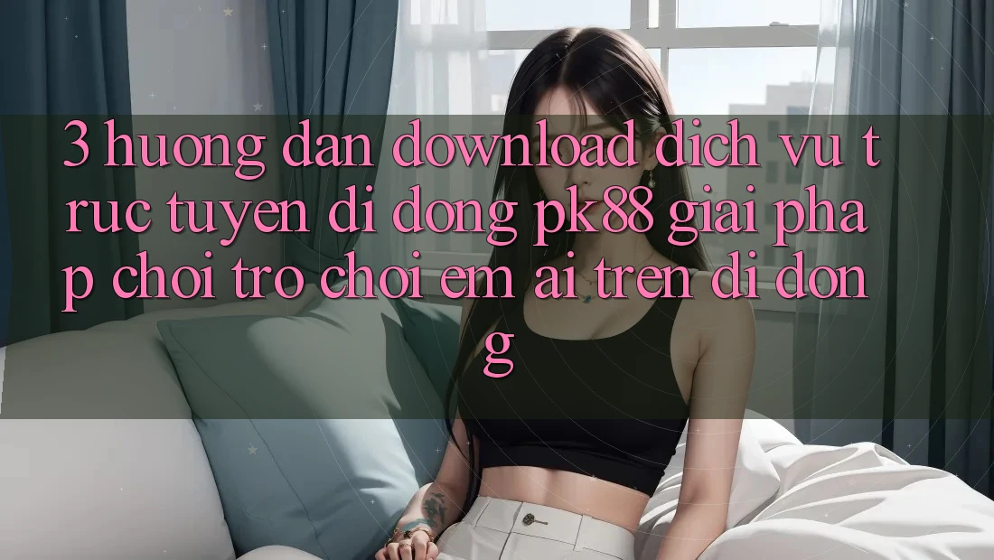 3. Hướng Dẫn Download Dịch vụ trực tuyến di động PK88 - Giải Pháp Chơi Trò chơi Êm ái Trên Di Động