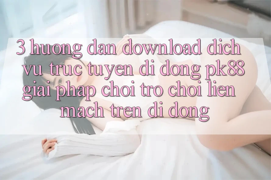 3. Hướng Dẫn Download Dịch vụ trực tuyến di động PK88 - Giải Pháp Chơi Trò chơi Liền mạch Trên Di Động 3. Hướng Dẫn Download Dịch vụ trực tuyến di động PK88 - Giải Pháp Chơi Trò chơi Liền mạch Trên Di Động