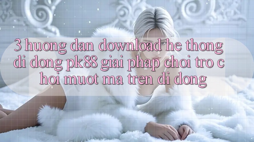 3. Hướng Dẫn Download Hệ thống di động PK88 - Giải Pháp Chơi Trò chơi Mượt Mà Trên Di Động 3. Hướng Dẫn Download Hệ thống di động PK88 - Giải Pháp Chơi Trò chơi Mượt Mà Trên Di Động