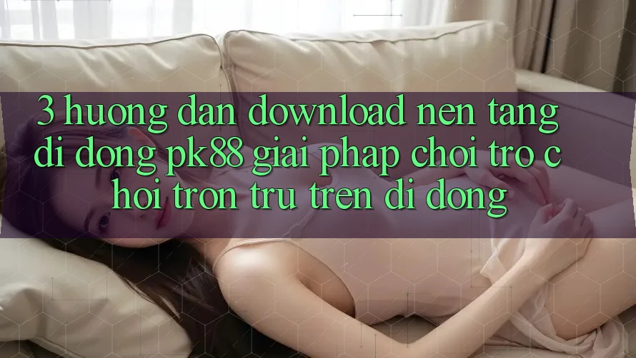 3. Hướng dẫn Download Nền tảng di động PK88 - Giải Pháp Chơi Trò chơi Trơn tru Trên Di Động