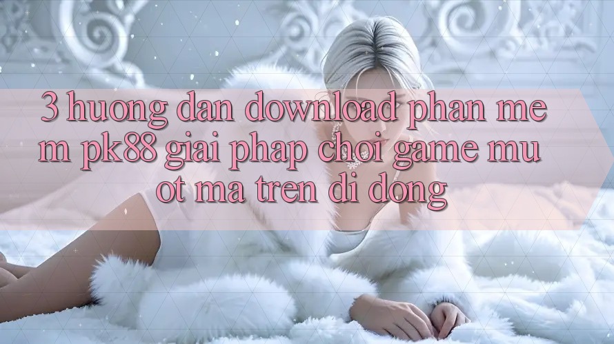 3. Hướng Dẫn Download Phần mềm PK88 - Giải Pháp Chơi Game Mượt Mà Trên Di Động 3. Hướng Dẫn Download Phần mềm PK88 - Giải Pháp Chơi Game Mượt Mà Trên Di Động