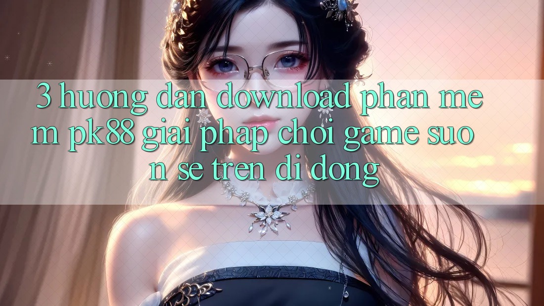 3. Hướng Dẫn Download Phần mềm PK88 - Giải Pháp Chơi Game Suôn sẻ Trên Di Động