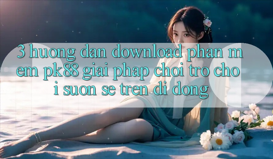 3. Hướng Dẫn Download Phần mềm PK88 - Giải Pháp Chơi Trò chơi Suôn sẻ Trên Di Động