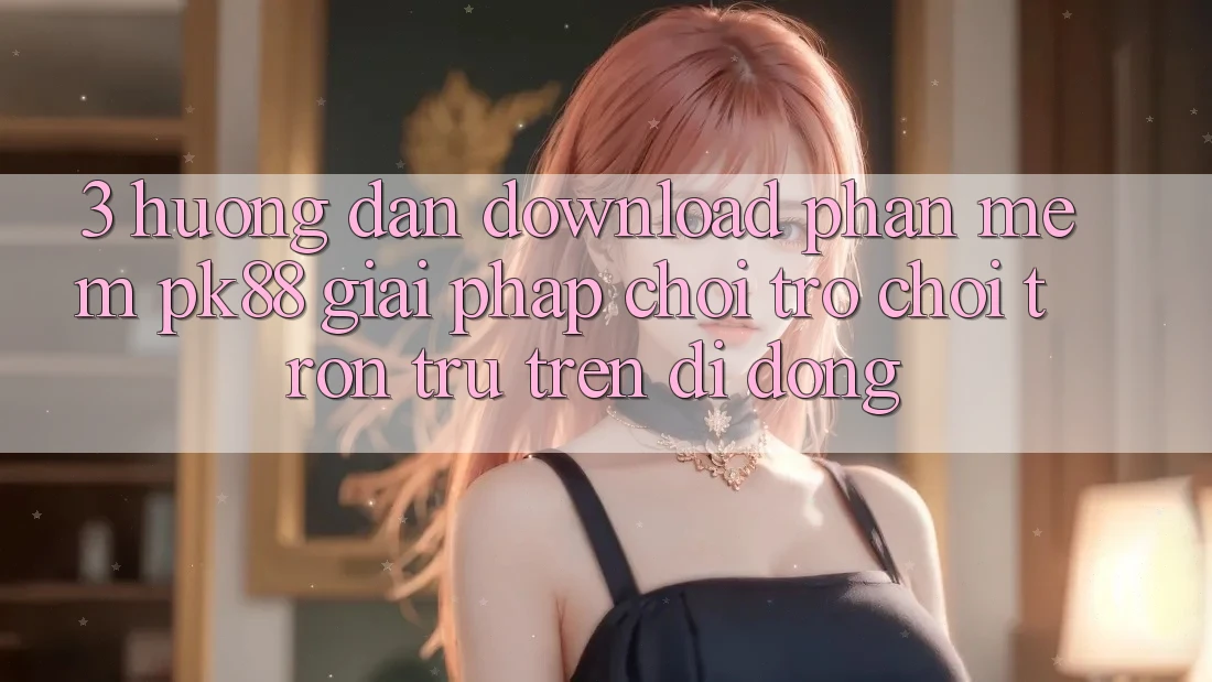 3. Hướng dẫn Download Phần mềm PK88 - Giải Pháp Chơi Trò chơi Trơn tru Trên Di Động 3. Hướng dẫn Download Phần mềm PK88 - Giải Pháp Chơi Trò chơi Trơn tru Trên Di Động
