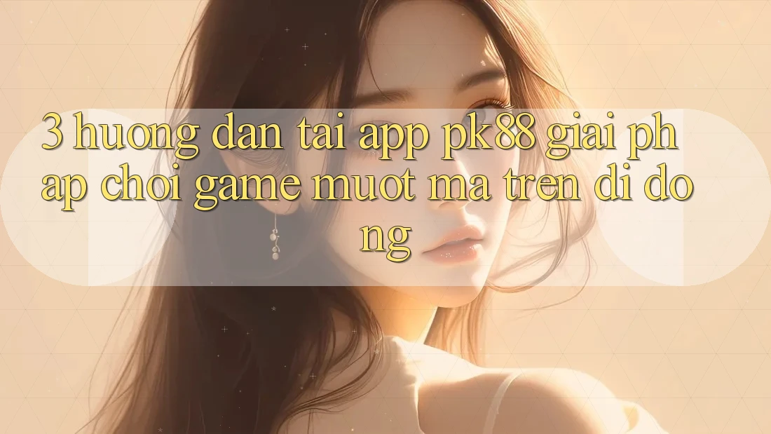3. Hướng Dẫn Tải App PK88 - Giải Pháp Chơi Game Mượt Mà Trên Di Động 3. Hướng Dẫn Tải App PK88 - Giải Pháp Chơi Game Mượt Mà Trên Di Động