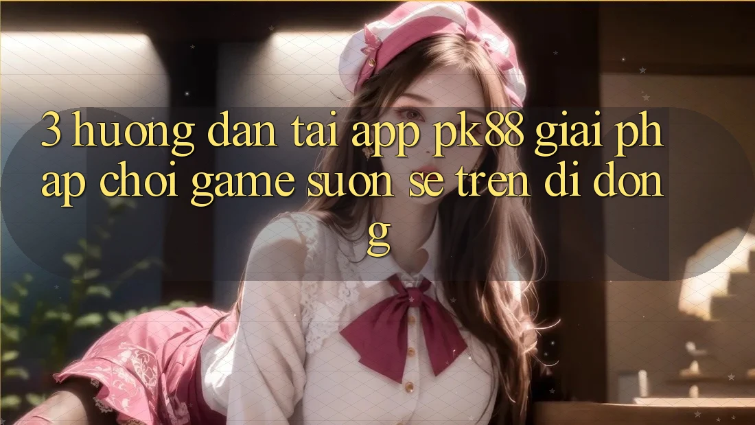 3. Hướng Dẫn Tải App PK88 - Giải Pháp Chơi Game Suôn sẻ Trên Di Động