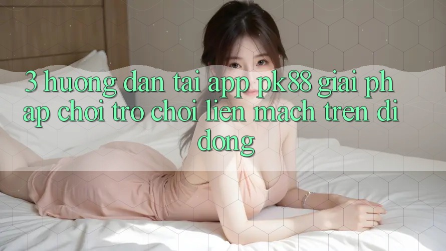 3. Hướng Dẫn Tải App PK88 - Giải Pháp Chơi Trò chơi Liền mạch Trên Di Động 3. Hướng Dẫn Tải App PK88 - Giải Pháp Chơi Trò chơi Liền mạch Trên Di Động