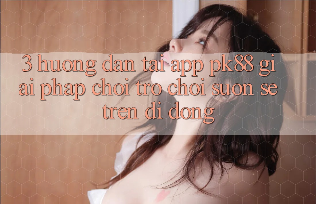 3. Hướng Dẫn Tải App PK88 - Giải Pháp Chơi Trò chơi Suôn sẻ Trên Di Động 3. Hướng Dẫn Tải App PK88 - Giải Pháp Chơi Trò chơi Suôn sẻ Trên Di Động