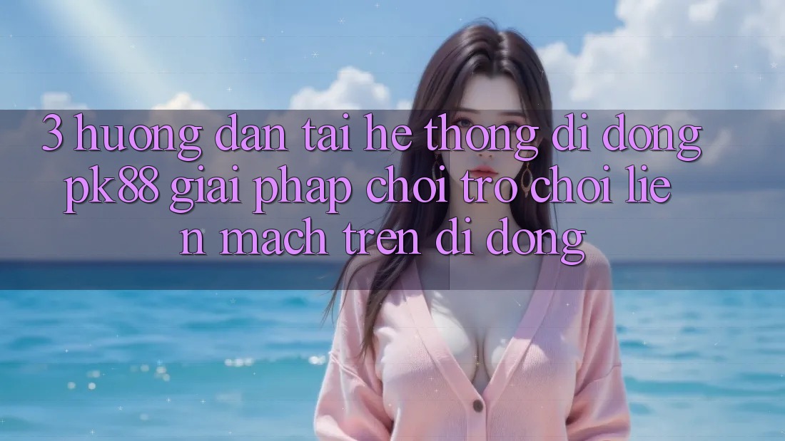 3. Hướng Dẫn Tải Hệ thống di động PK88 - Giải Pháp Chơi Trò chơi Liền mạch Trên Di Động 3. Hướng Dẫn Tải Hệ thống di động PK88 - Giải Pháp Chơi Trò chơi Liền mạch Trên Di Động