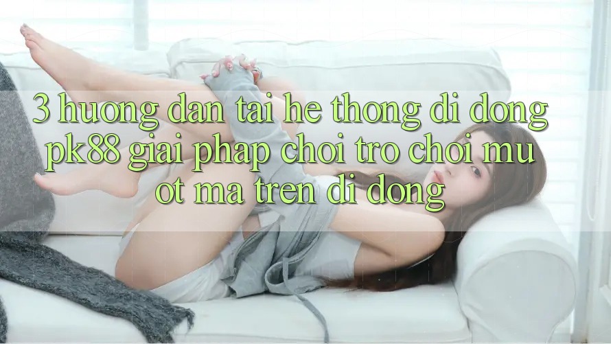 3. Hướng Dẫn Tải Hệ thống di động PK88 - Giải Pháp Chơi Trò chơi Mượt Mà Trên Di Động 3. Hướng Dẫn Tải Hệ thống di động PK88 - Giải Pháp Chơi Trò chơi Mượt Mà Trên Di Động
