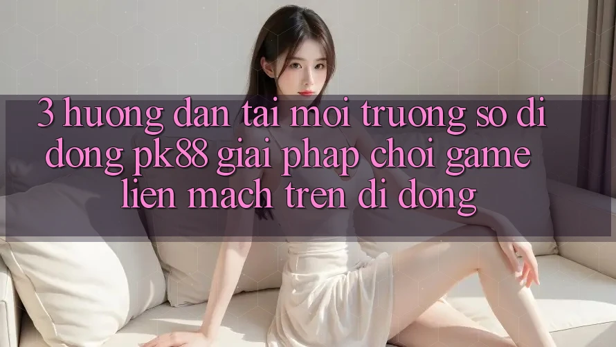 3. Hướng Dẫn Tải Môi trường số di động PK88 - Giải Pháp Chơi Game Liền mạch Trên Di Động 3. Hướng Dẫn Tải Môi trường số di động PK88 - Giải Pháp Chơi Game Liền mạch Trên Di Động